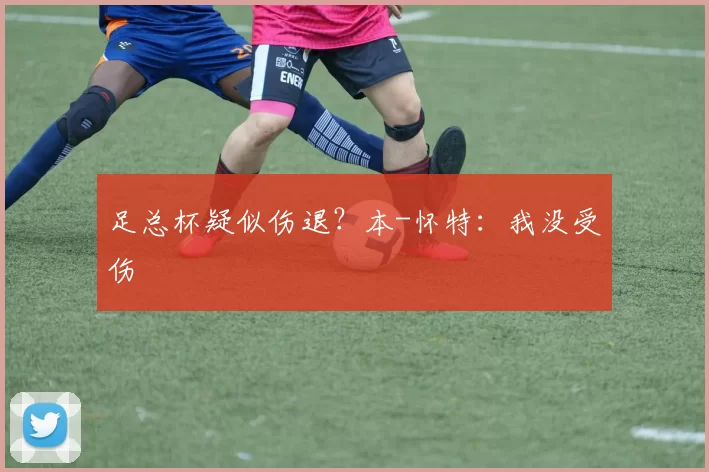 足总杯疑似伤退？本-怀特：我没受伤