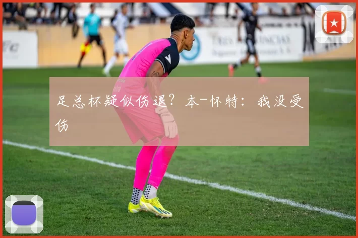 足总杯疑似伤退？本-怀特：我没受伤