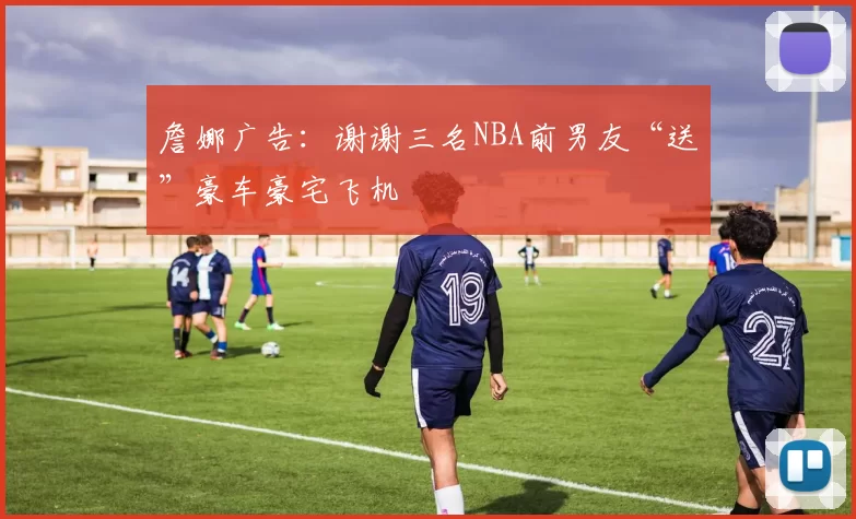 詹娜广告:谢谢三名NBA前男友“送”豪车豪宅飞机