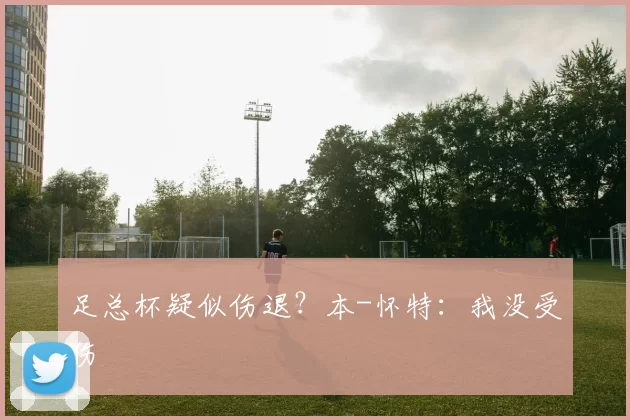 足总杯疑似伤退？本-怀特：我没受伤