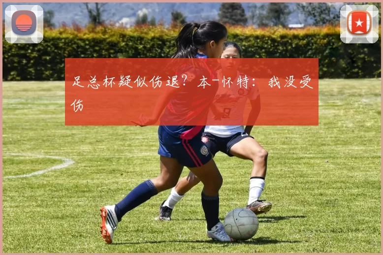 足总杯疑似伤退？本-怀特：我没受伤