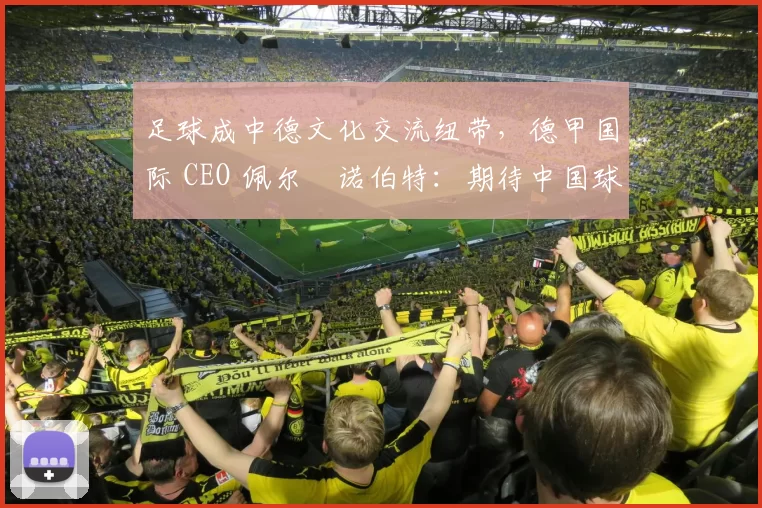 足球成中德文化交流纽带，德甲国际 CEO 佩尔・诺伯特：期待中国球员登场