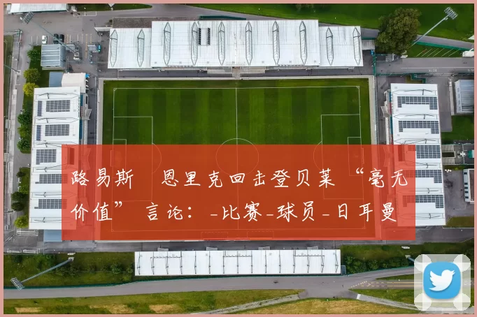 路易斯・恩里克回击登贝莱 “毫无价值” 言论：_比赛_球员_日耳曼