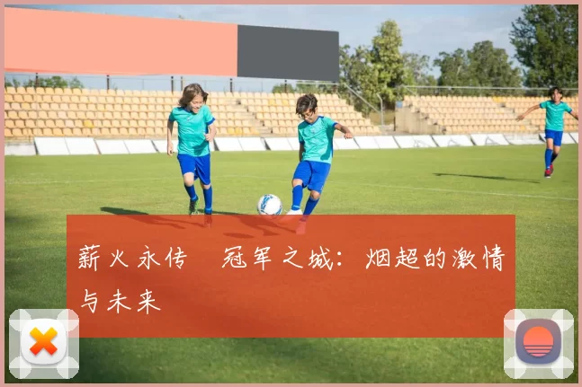 薪火永传•冠军之城：烟超的激情与未来