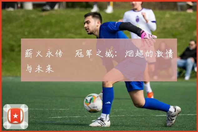 薪火永传•冠军之城：烟超的激情与未来