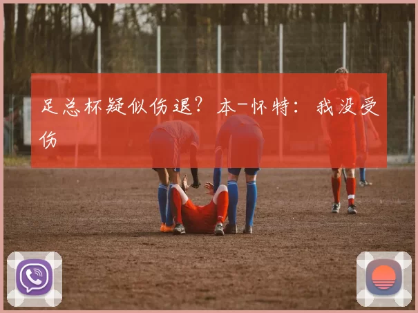 足总杯疑似伤退？本-怀特：我没受伤