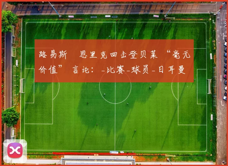 路易斯・恩里克回击登贝莱 “毫无价值” 言论：_比赛_球员_日耳曼