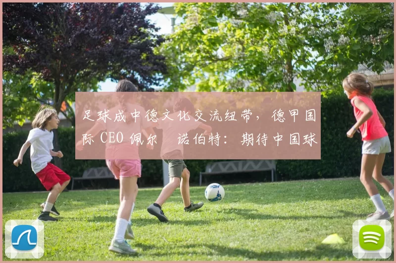 足球成中德文化交流纽带，德甲国际 CEO 佩尔・诺伯特：期待中国球员登场