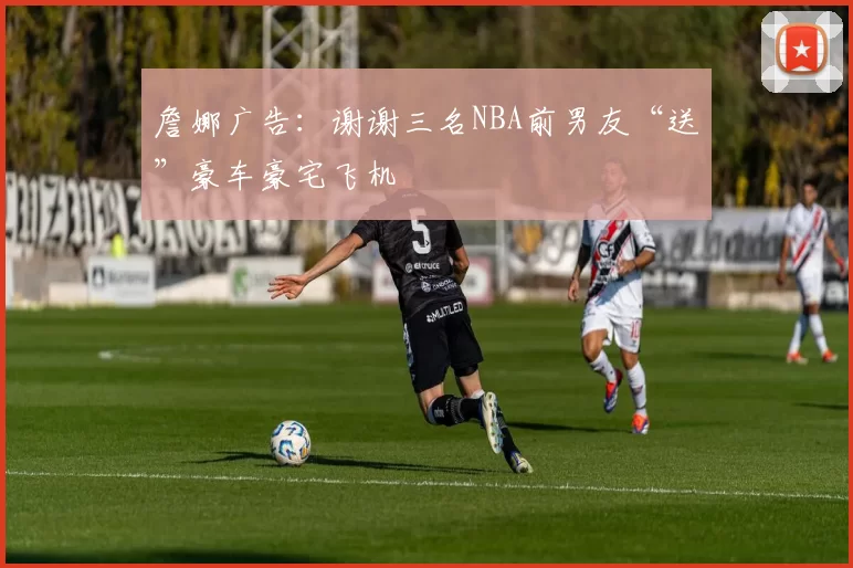 詹娜广告：谢谢三名NBA前男友“送”豪车豪宅飞机