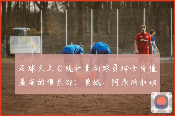 足球天文台统计青训球员转会价值最高的俱乐部：曼城、阿森纳和切尔西排名英超前三，巴萨一线队22名青训球员，6.4亿英镑断层领先1️⃣ 巴塞罗那｜22人｜6.401