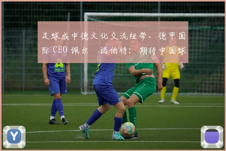 足球成中德文化交流纽带，德甲国际 CEO 佩尔・诺伯特：期待中国球员登场