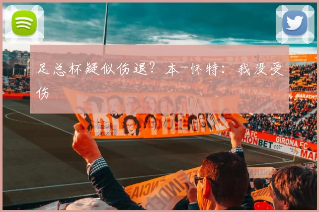 足总杯疑似伤退？本-怀特：我没受伤