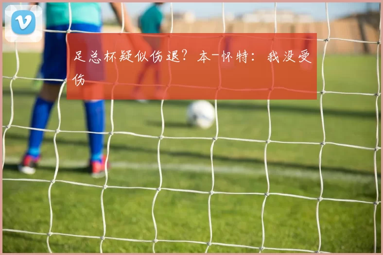 足总杯疑似伤退？本-怀特：我没受伤