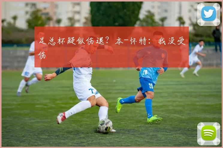 足总杯疑似伤退？本-怀特：我没受伤