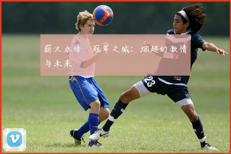 薪火永传•冠军之城：烟超的激情与未来