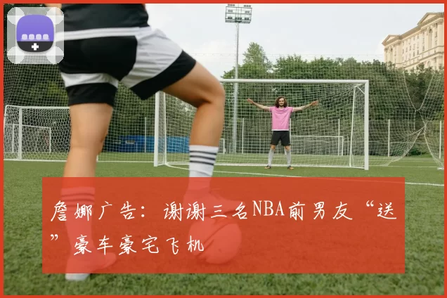 詹娜广告：谢谢三名NBA前男友“送”豪车豪宅飞机