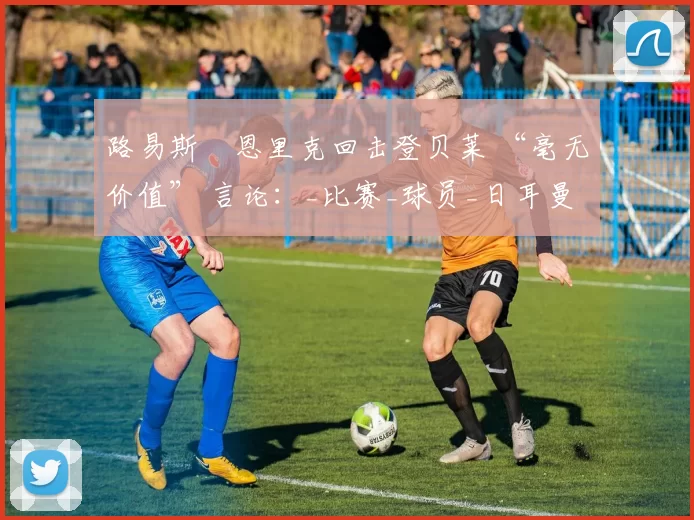 路易斯・恩里克回击登贝莱 “毫无价值” 言论:_比赛_球员_日耳曼