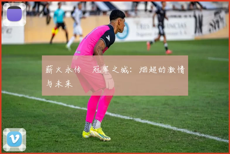 薪火永传•冠军之城：烟超的激情与未来