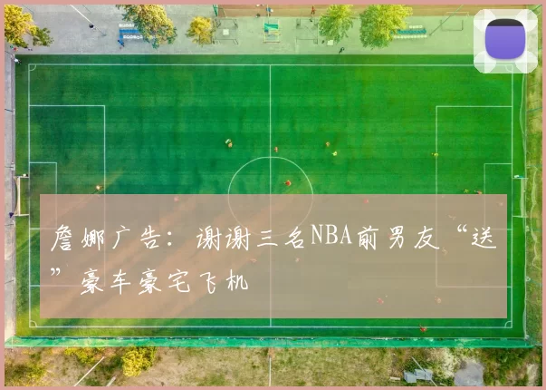 詹娜广告：谢谢三名NBA前男友“送”豪车豪宅飞机