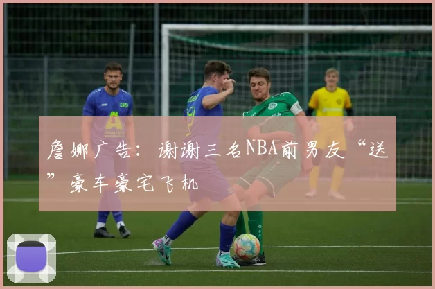 詹娜广告:谢谢三名NBA前男友“送”豪车豪宅飞机