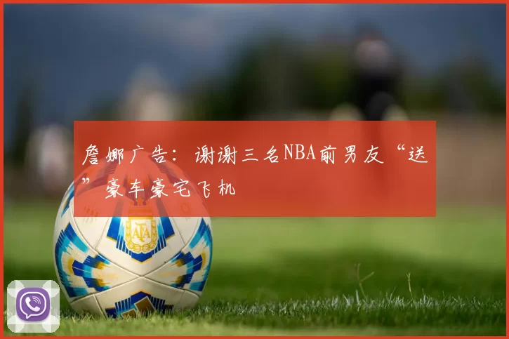 詹娜广告：谢谢三名NBA前男友“送”豪车豪宅飞机