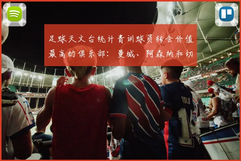 足球天文台统计青训球员转会价值最高的俱乐部：曼城、阿森纳和切尔西排名英超前三，巴萨一线队22名青训球员，6.4亿英镑断层领先1️⃣ 巴塞罗那｜22人｜6.401