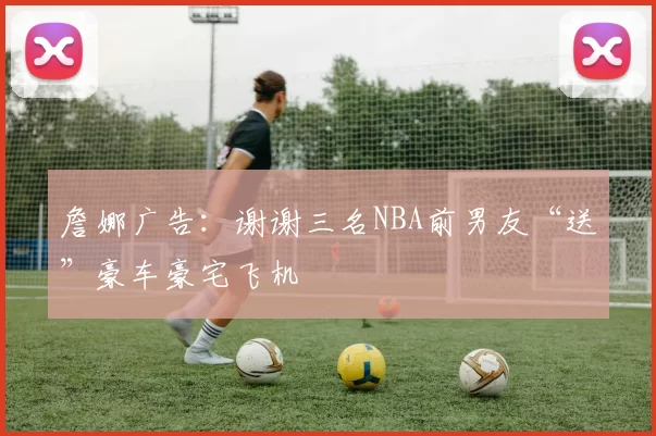 詹娜广告：谢谢三名NBA前男友“送”豪车豪宅飞机