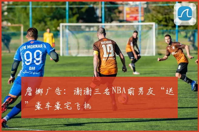 詹娜广告：谢谢三名NBA前男友“送”豪车豪宅飞机