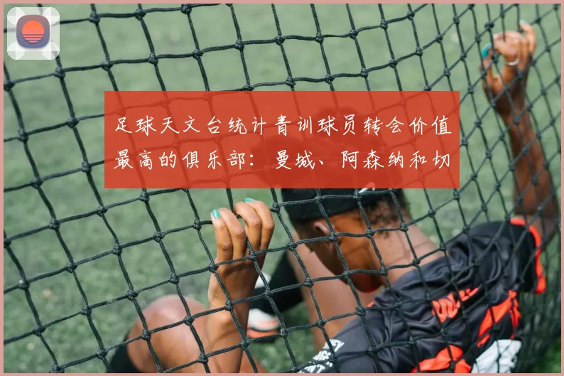 足球天文台统计青训球员转会价值最高的俱乐部:曼城、阿森纳和切尔西排名英超前三,巴萨一线队22名青训球员,6.4亿英镑断层领先1️⃣ 巴塞罗那|22人|6.401