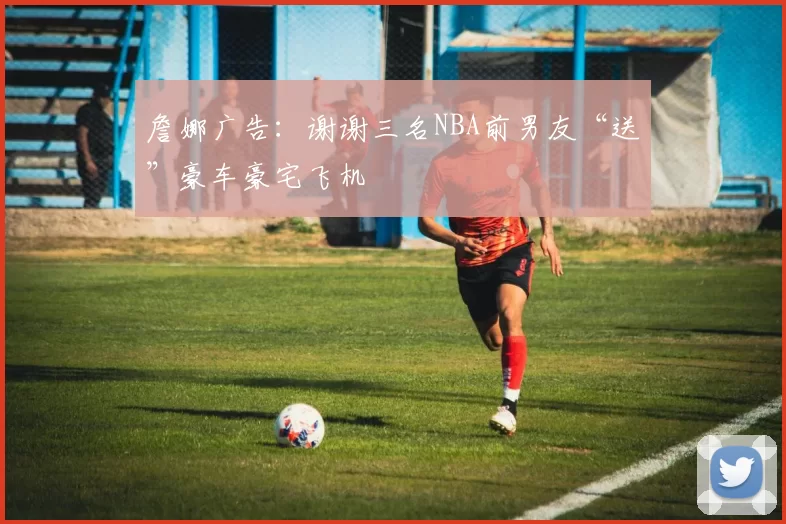 詹娜广告：谢谢三名NBA前男友“送”豪车豪宅飞机