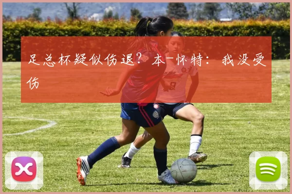 足总杯疑似伤退？本-怀特：我没受伤