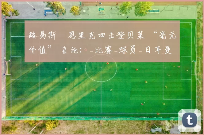 路易斯・恩里克回击登贝莱 “毫无价值” 言论：_比赛_球员_日耳曼