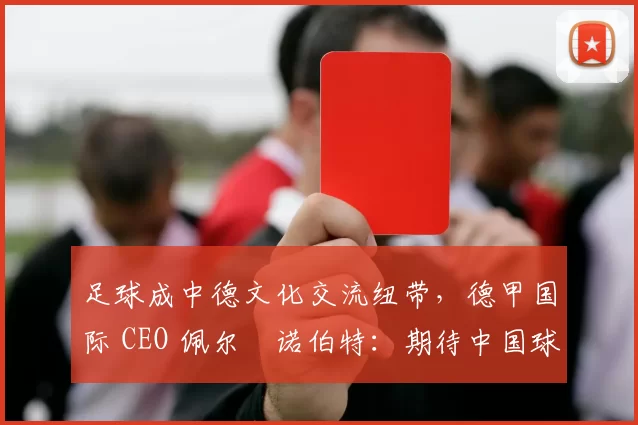 足球成中德文化交流纽带，德甲国际 CEO 佩尔・诺伯特：期待中国球员登场