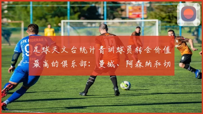 足球天文台统计青训球员转会价值最高的俱乐部：曼城、阿森纳和切尔西排名英超前三，巴萨一线队22名青训球员，6.4亿英镑断层领先1️⃣ 巴塞罗那｜22人｜6.401