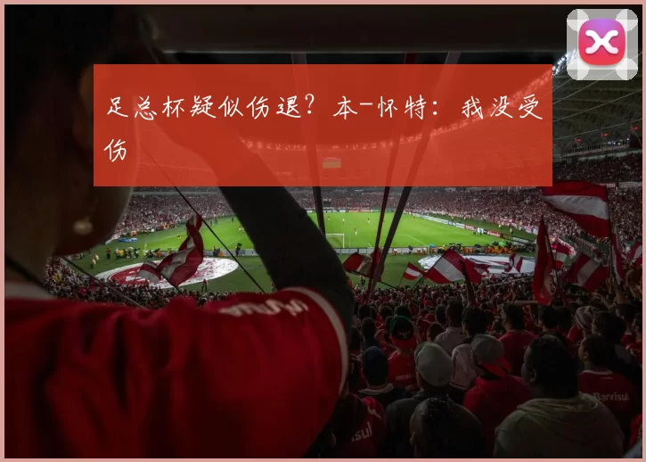 足总杯疑似伤退？本-怀特：我没受伤