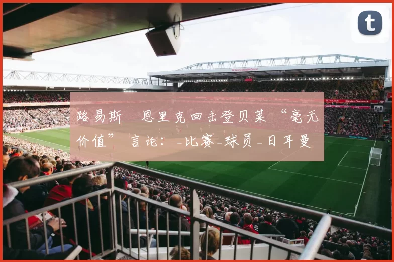 路易斯・恩里克回击登贝莱 “毫无价值” 言论：_比赛_球员_日耳曼