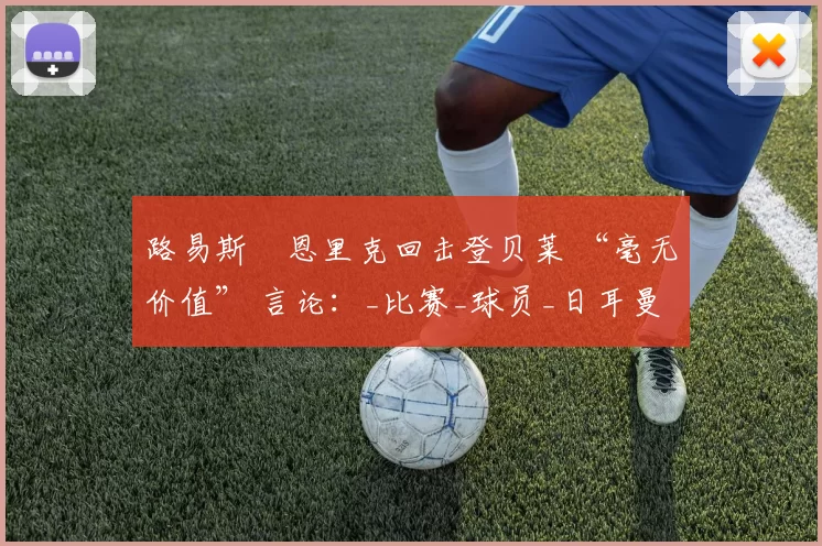 路易斯・恩里克回击登贝莱 “毫无价值” 言论：_比赛_球员_日耳曼