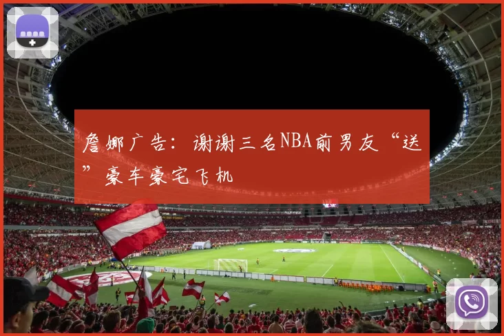 詹娜广告：谢谢三名NBA前男友“送”豪车豪宅飞机