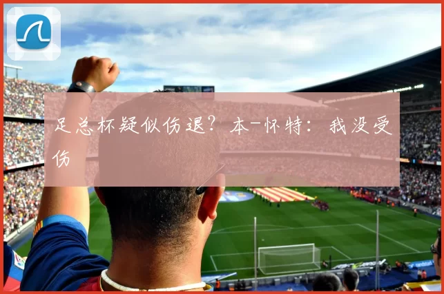 足总杯疑似伤退?本-怀特:我没受伤