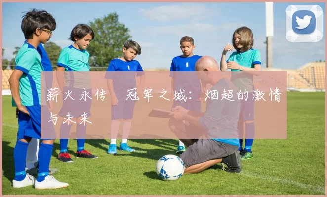 薪火永传•冠军之城：烟超的激情与未来
