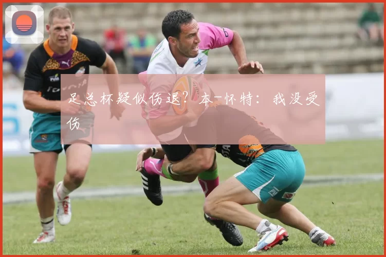 足总杯疑似伤退？本-怀特：我没受伤