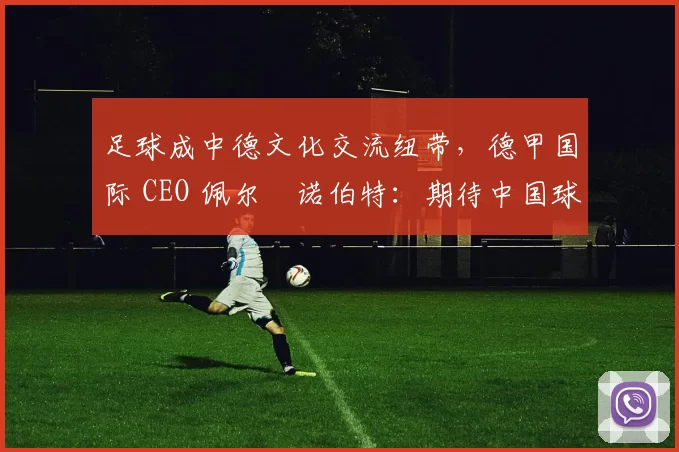 足球成中德文化交流纽带，德甲国际 CEO 佩尔・诺伯特：期待中国球员登场