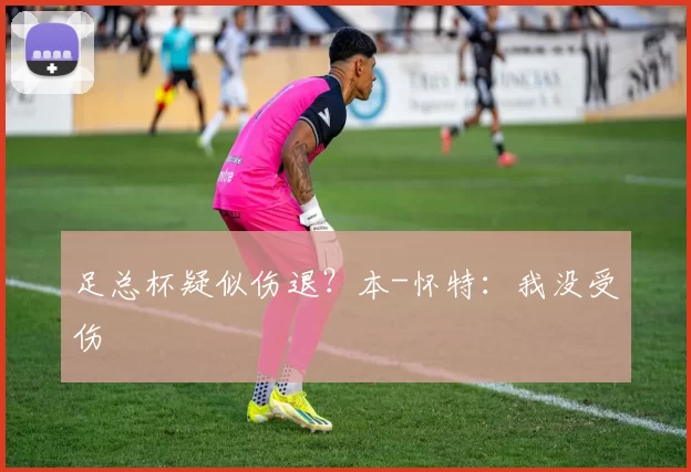 足总杯疑似伤退？本-怀特：我没受伤