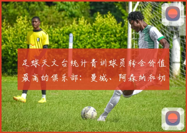 足球天文台统计青训球员转会价值最高的俱乐部：曼城、阿森纳和切尔西排名英超前三，巴萨一线队22名青训球员，6.4亿英镑断层领先1️⃣ 巴塞罗那｜22人｜6.401