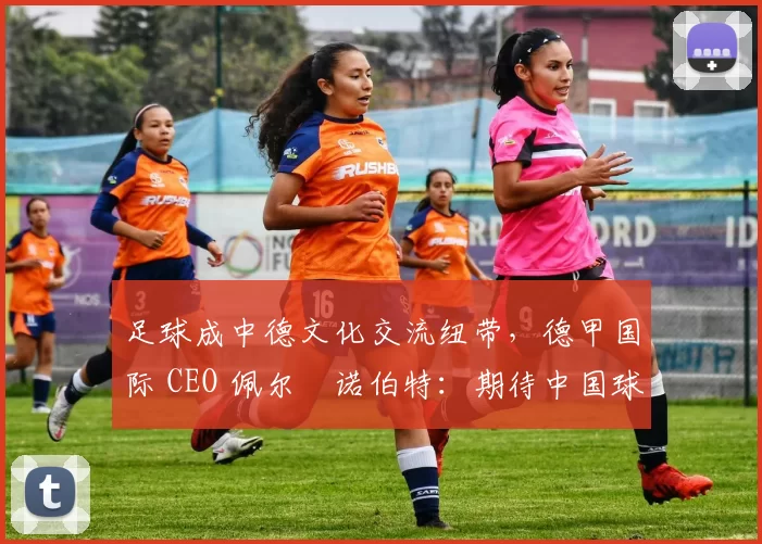 足球成中德文化交流纽带，德甲国际 CEO 佩尔・诺伯特：期待中国球员登场