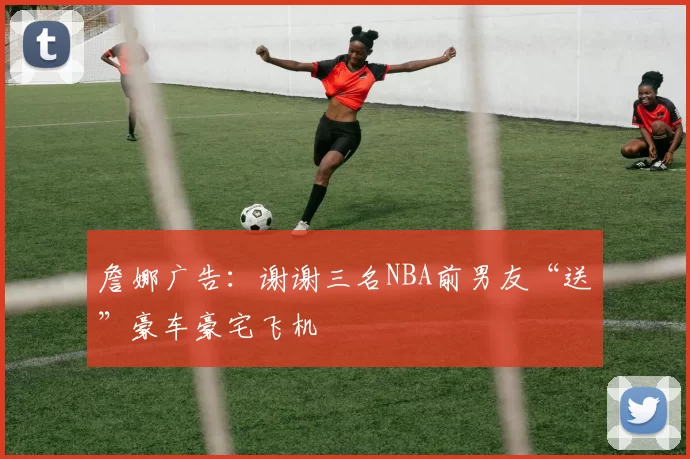 詹娜广告：谢谢三名NBA前男友“送”豪车豪宅飞机