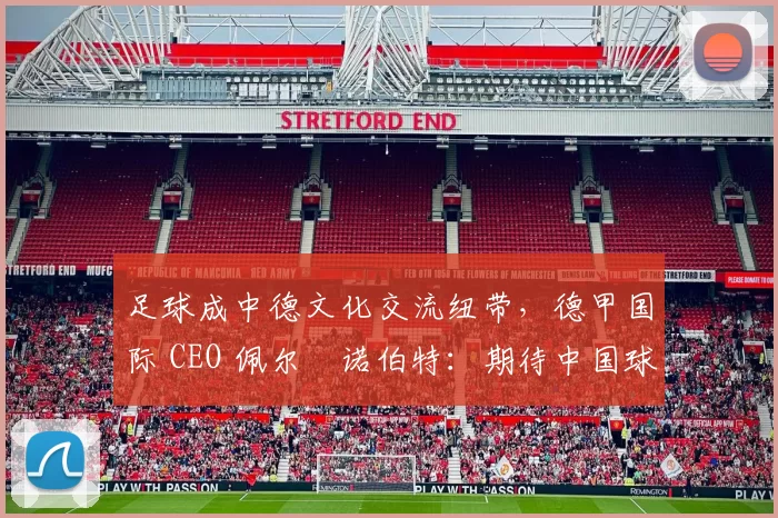 足球成中德文化交流纽带，德甲国际 CEO 佩尔・诺伯特：期待中国球员登场