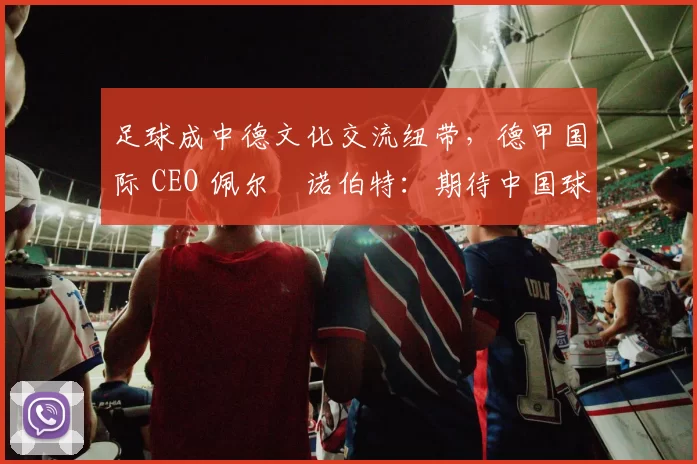 足球成中德文化交流纽带，德甲国际 CEO 佩尔・诺伯特：期待中国球员登场