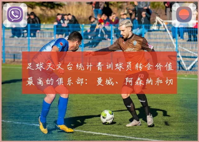 足球天文台统计青训球员转会价值最高的俱乐部：曼城、阿森纳和切尔西排名英超前三，巴萨一线队22名青训球员，6.4亿英镑断层领先1️⃣ 巴塞罗那｜22人｜6.401