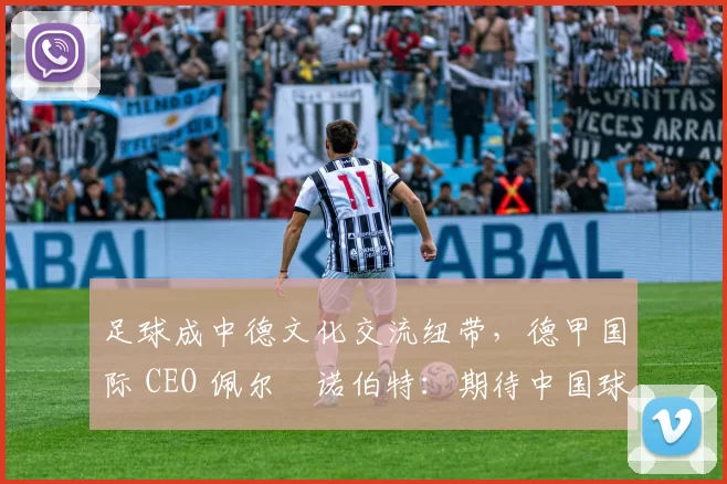 足球成中德文化交流纽带，德甲国际 CEO 佩尔・诺伯特：期待中国球员登场
